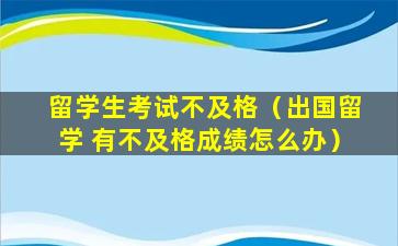 留学生考试不及格（出国留学 有不及格成绩怎么办）